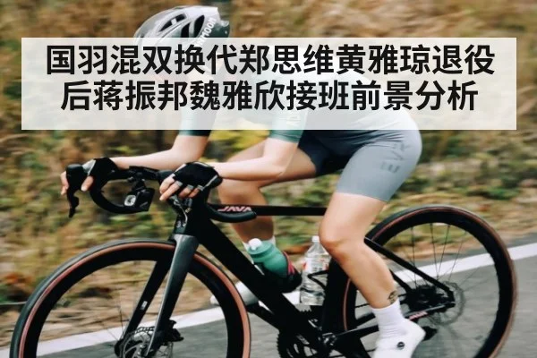国羽混双换代郑思维黄雅琼退役后蒋振邦魏雅欣接班前景分析 | kaiyun