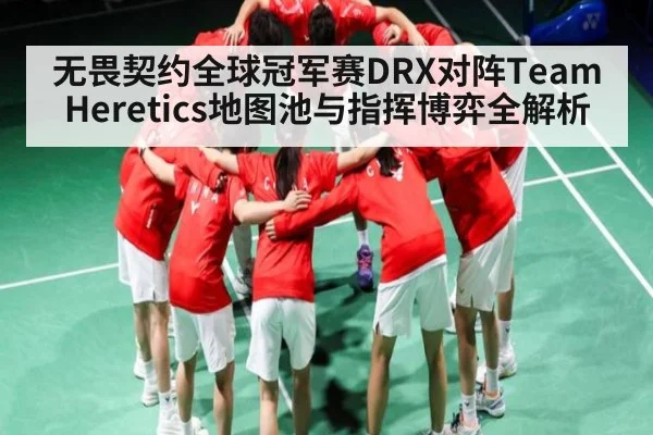 无畏契约全球冠军赛DRX对阵Team Heretics地图池与指挥博弈全解析 | kaiyun
