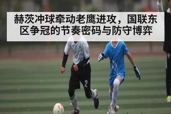 赫茨冲球牵动老鹰进攻，国联东区争冠的节奏密码与防守博弈 | kaiyun