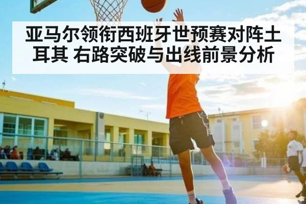 亚马尔领衔西班牙世预赛对阵土耳其 右路突破与出线前景分析 | kaiyun