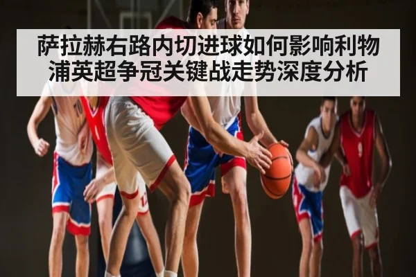 萨拉赫右路内切进球如何影响利物浦英超争冠关键战走势深度分析