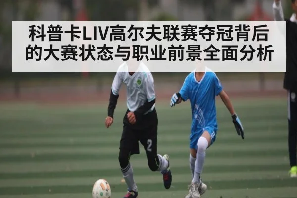 科普卡LIV高尔夫联赛夺冠背后的大赛状态与职业前景全面分析 | kaiyun